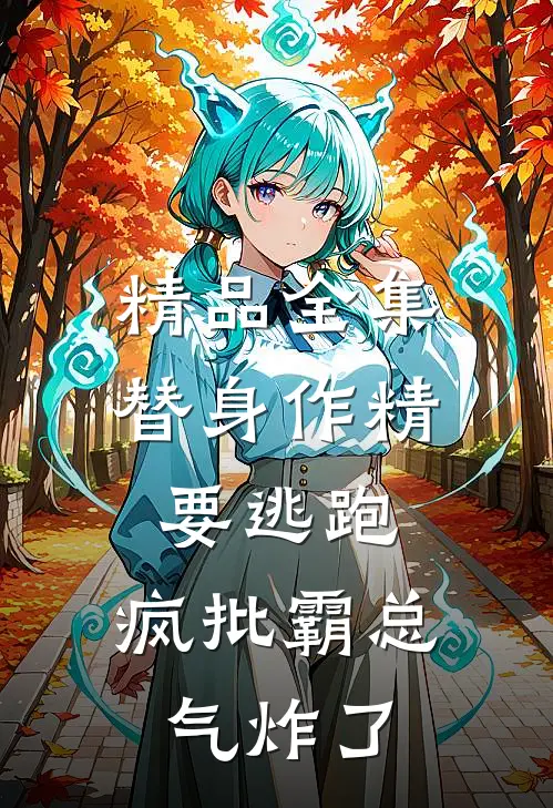 精品全集替身作精要逃跑，疯批霸总气炸了