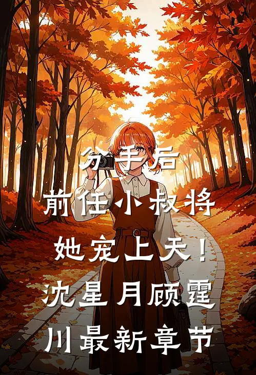 分手后，前任小叔将她宠上天！沈星月顾霆川最新章节