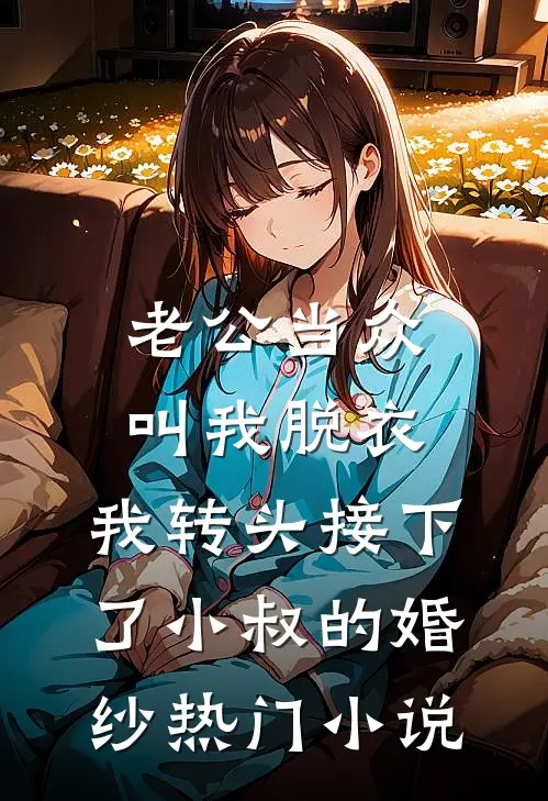 老公当众叫我脱衣，我转头接下了小叔的婚纱热门小说