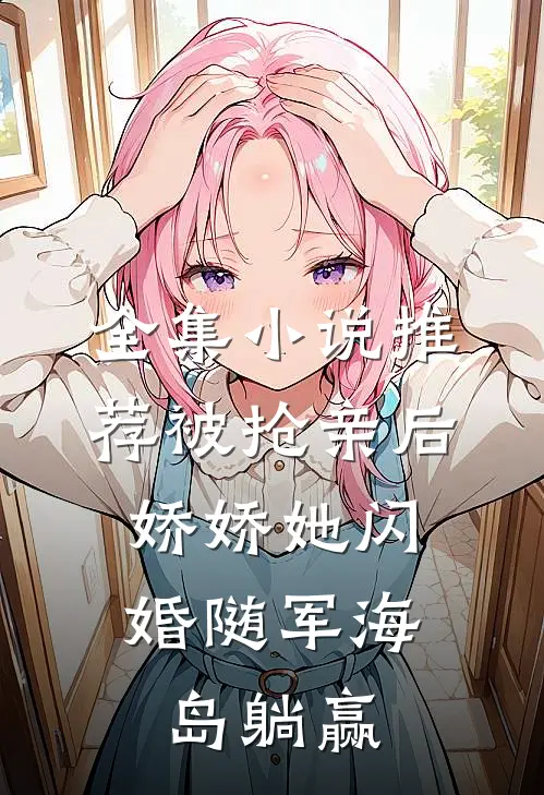 全集小说推荐被抢亲后，娇娇她闪婚随军海岛躺赢