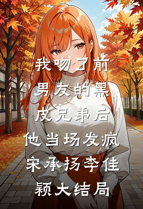 我吻了前男友的黑皮兄弟后，他当场发疯宋承扬李佳颖大结局