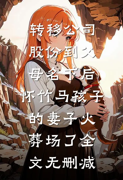 转移公司股份到父母名下后，怀竹马孩子的妻子火葬场了全文无删减