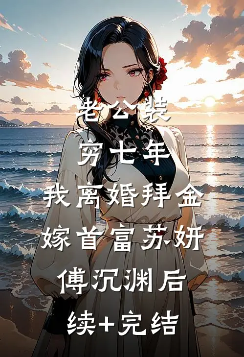 老公装穷七年，我离婚拜金嫁首富苏妍傅沉渊后续+完结