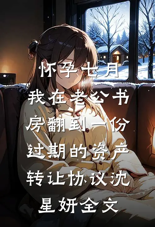 怀孕七月，我在老公书房翻到一份过期的资产转让协议沈星妍全文