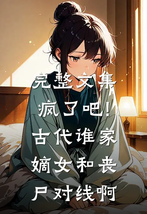 完整文集疯了吧!古代谁家嫡女和丧尸对线啊