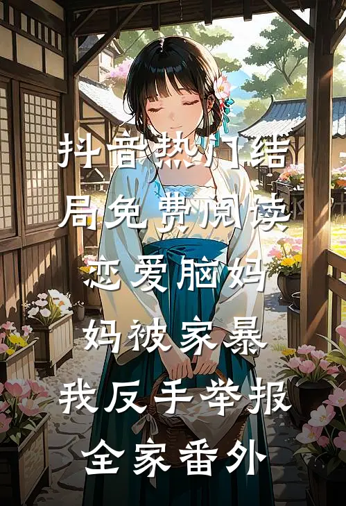 抖音热门结局免费阅读恋爱脑妈妈被家暴，我反手举报全家番外