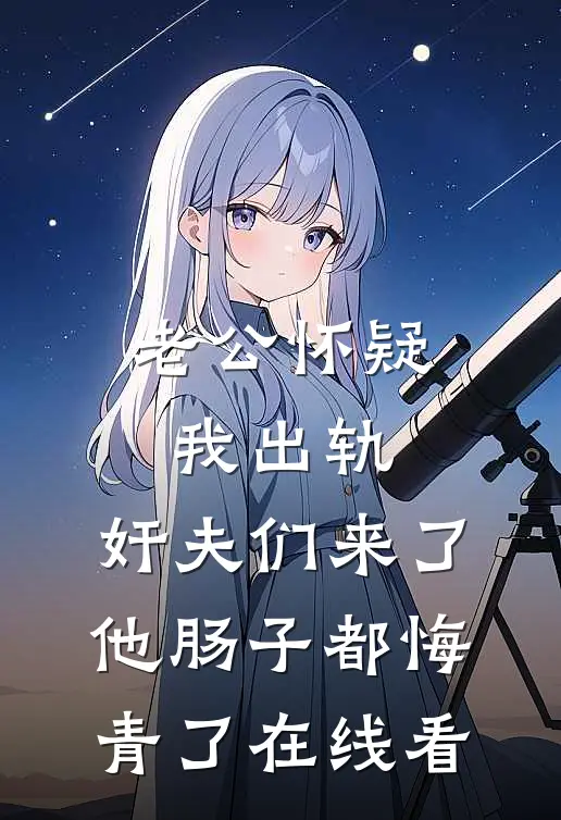 老公怀疑我出轨，奸夫们来了他肠子都悔青了在线看