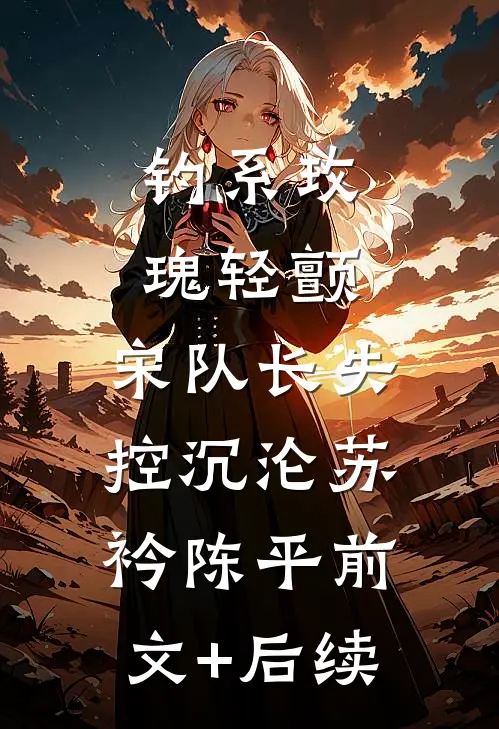 钓系玫瑰轻颤，宋队长失控沉沦苏衿陈平前文+后续