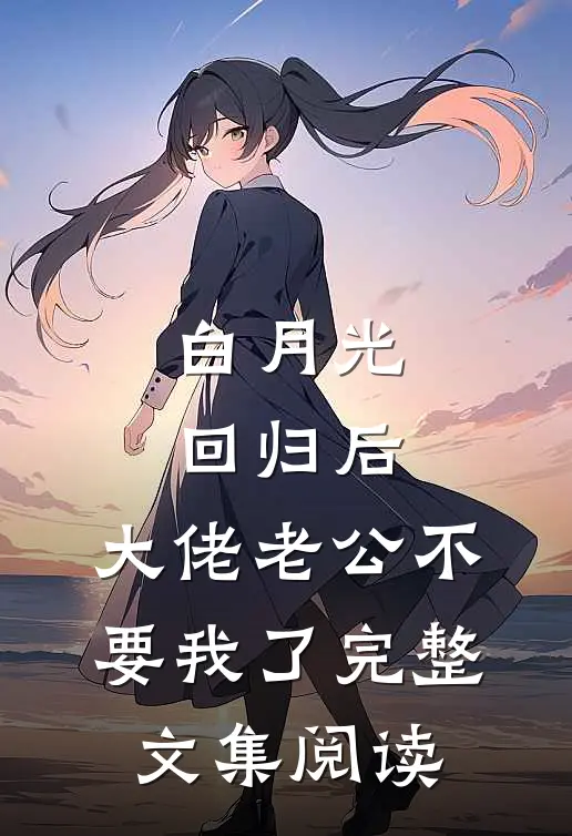 白月光回归后，大佬老公不要我了完整文集阅读