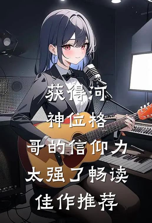 获得河神位格，哥的信仰力太强了畅读佳作推荐