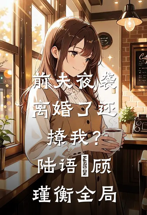 前夫夜袭：离婚了还撩我？陆语婳顾瑾衡全局