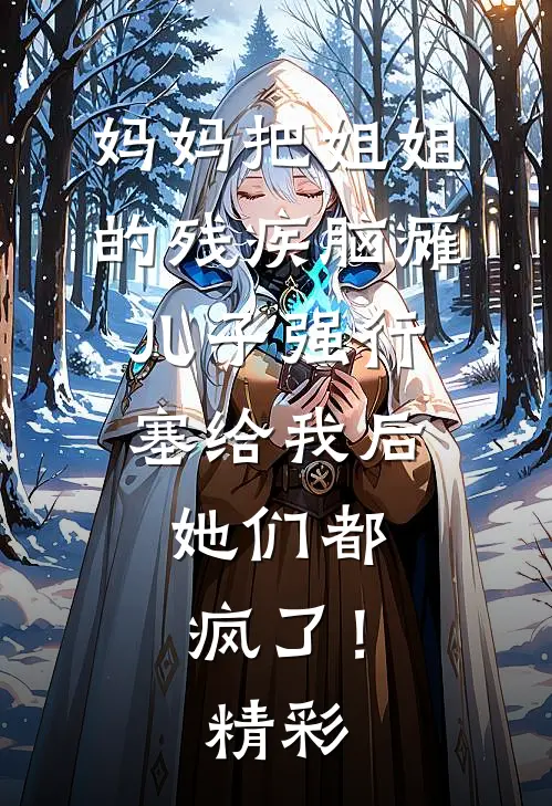妈妈把姐姐的残疾脑瘫儿子强行塞给我后，她们都疯了！精彩