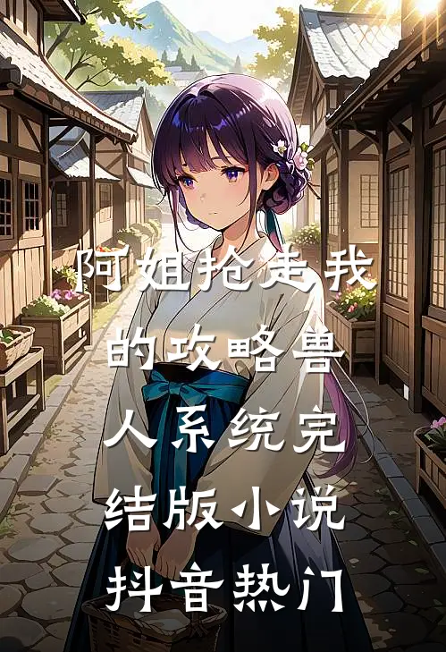 阿姐抢走我的攻略兽人系统完结版小说抖音热门
