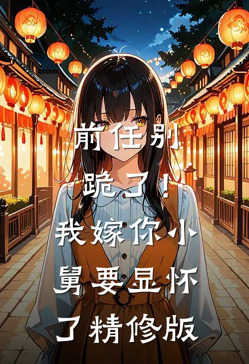 前任别跪了！我嫁你小舅要显怀了精修版