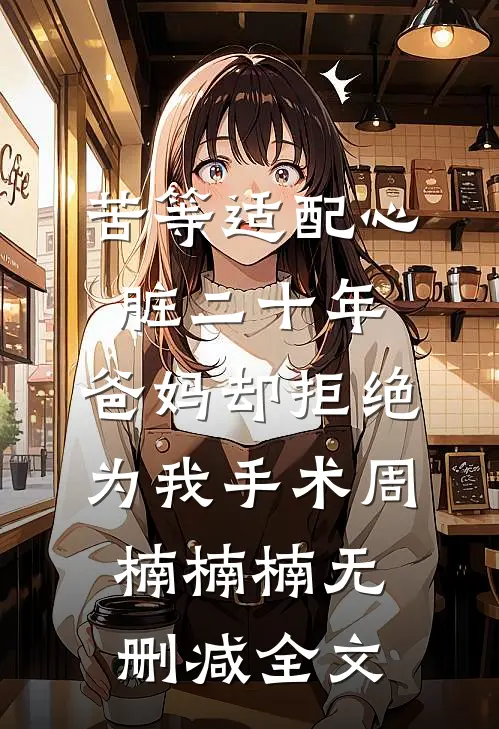 苦等适配心脏二十年，爸妈却拒绝为我手术周楠楠楠无删减全文