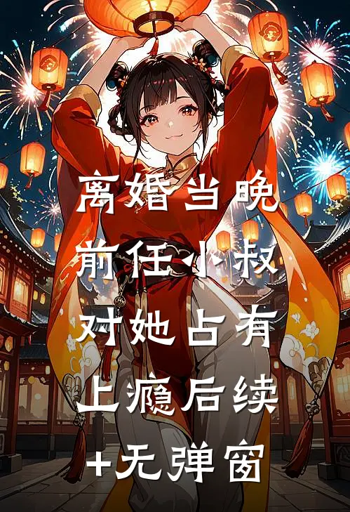 离婚当晚，前任小叔对她占有上瘾后续+无弹窗
