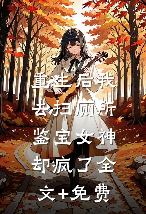 重生后我去扫厕所，鉴宝女神却疯了全文+免费