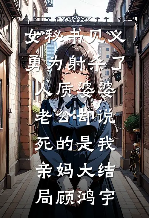 女秘书见义勇为射杀了人质婆婆，老公却说死的是我亲妈大结局顾鸿宇
