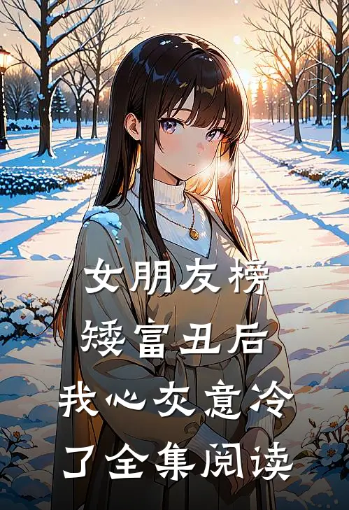 女朋友榜矮富丑后，我心灰意冷了全集阅读