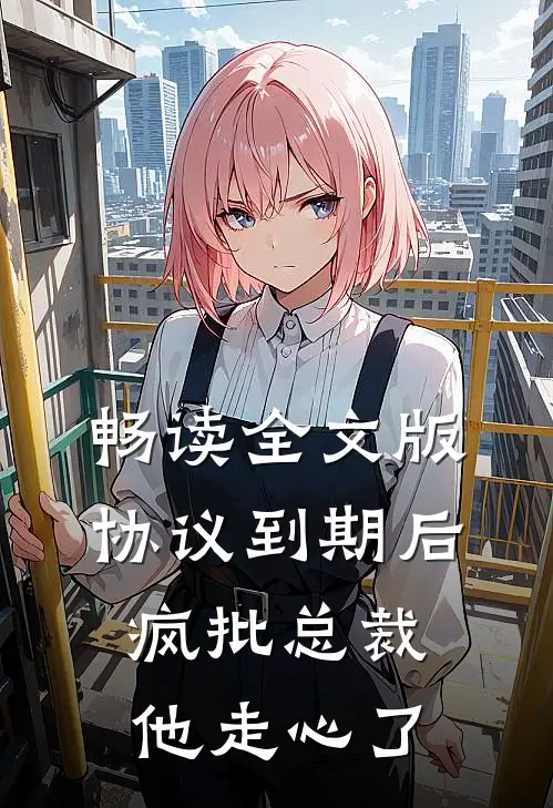 畅读全文版协议到期后，疯批总裁他走心了