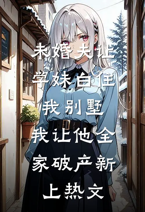 未婚夫让学妹白住我别墅，我让他全家破产新上热文