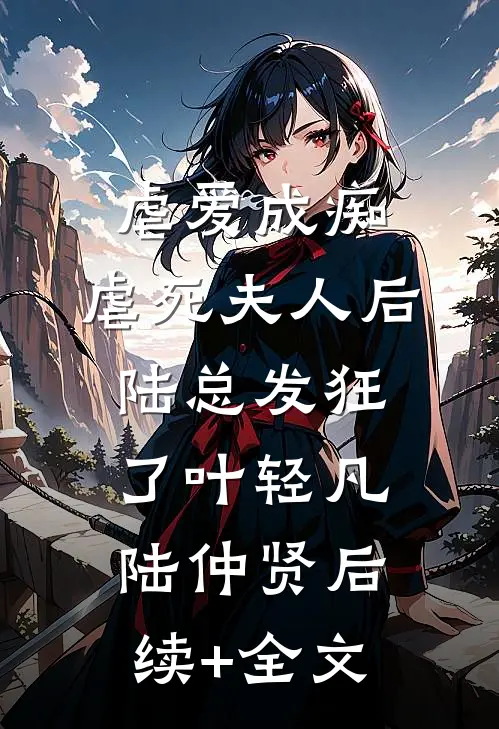 虐爱成痴：虐死夫人后，陆总发狂了叶轻凡陆仲贤后续+全文
