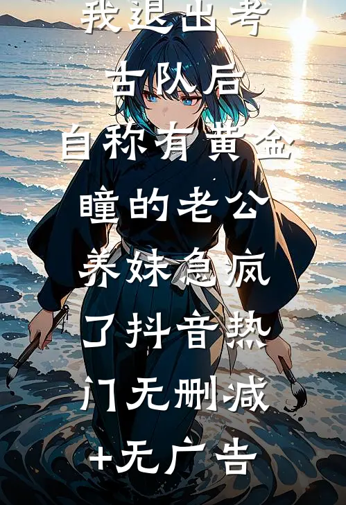 我退出考古队后，自称有黄金瞳的老公养妹急疯了抖音热门无删减+无广告