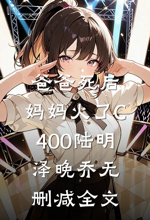 爸爸死后，妈妈火了C400陆明泽晚乔无删减全文