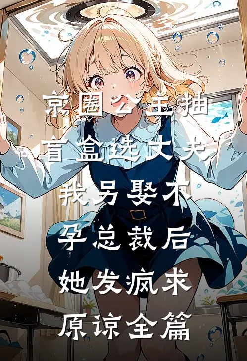 京圈公主抽盲盒选丈夫，我另娶不孕总裁后她发疯求原谅全篇