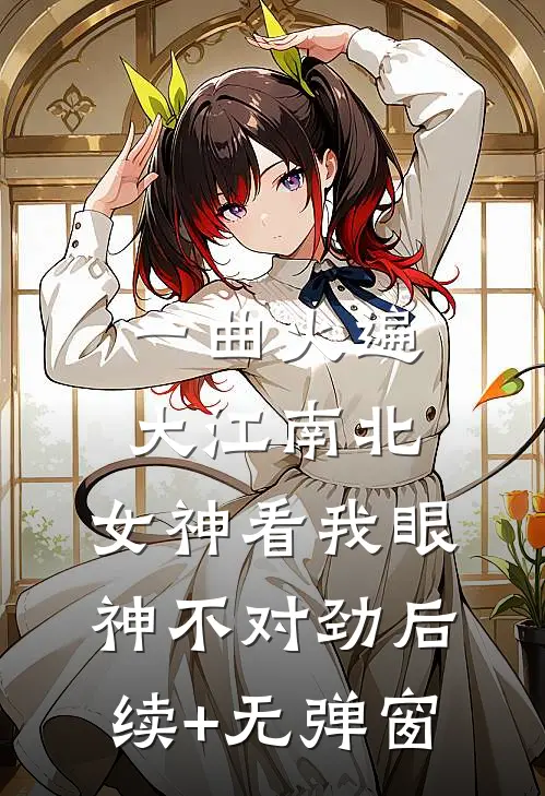 一曲火遍大江南北，女神看我眼神不对劲后续+无弹窗