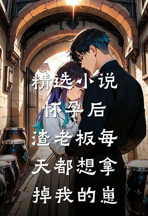 精选小说怀孕后，渣老板每天都想拿掉我的崽