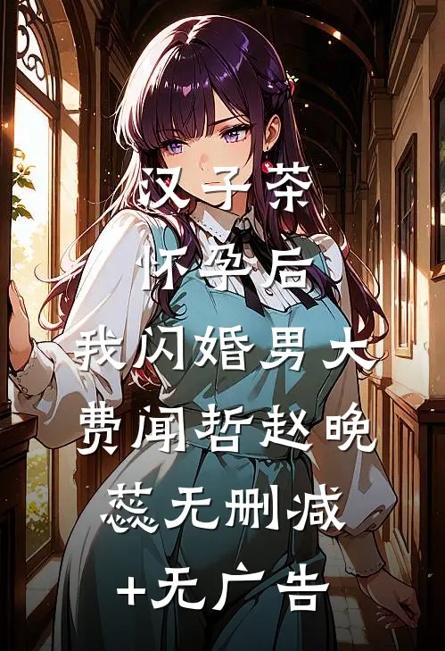 汉子茶怀孕后，我闪婚男大费闻哲赵晚蕊无删减+无广告