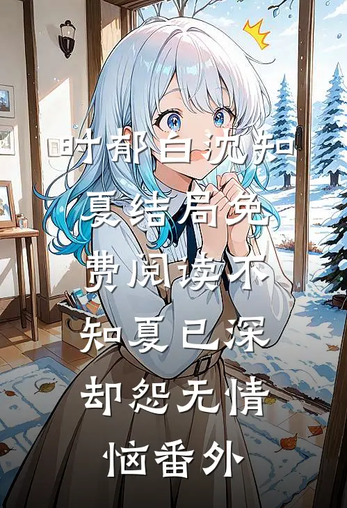 时郁白沈知夏结局免费阅读不知夏已深，却怨无情恼番外