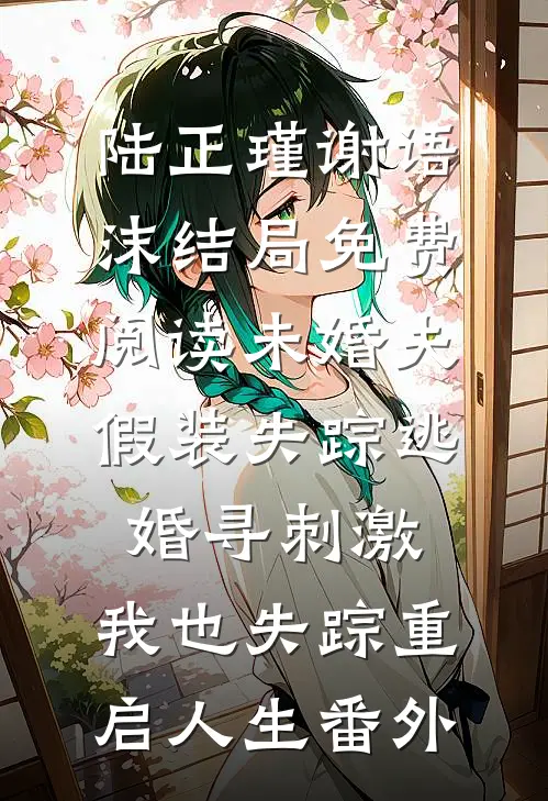 陆正瑾谢语沫结局免费阅读未婚夫假装失踪逃婚寻刺激，我也失踪重启人生番外