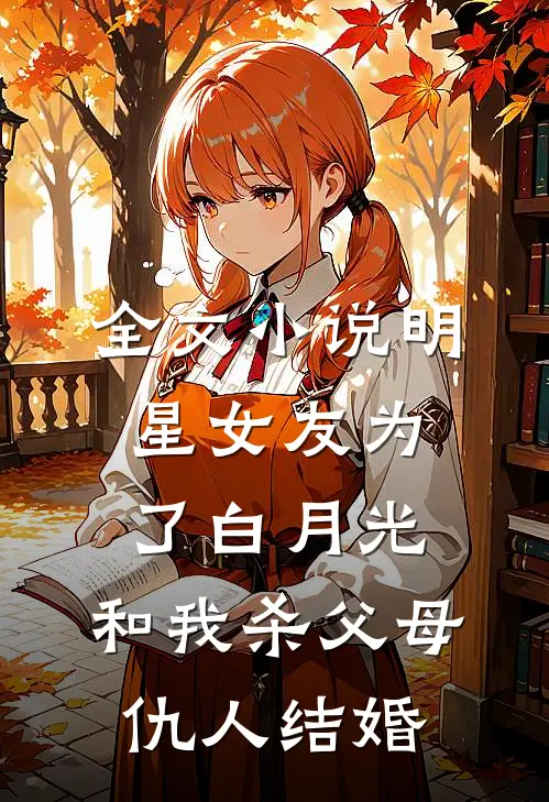 全文小说明星女友为了白月光，和我杀父母仇人结婚