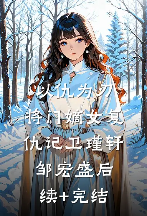 以仇为刃，将门嫡女复仇记卫瑾轩邹宏盛后续+完结