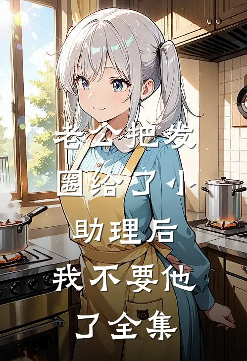 老公把发圈给了小助理后，我不要他了全集