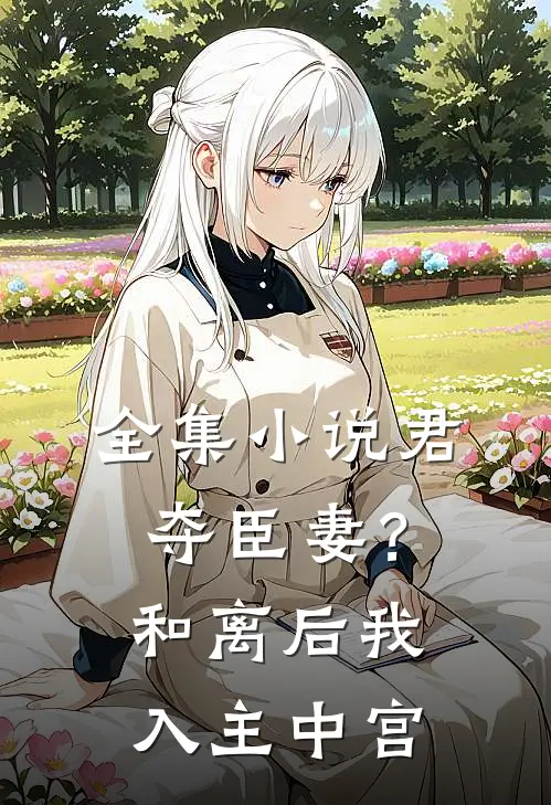 全集小说君夺臣妻？和离后我入主中宫