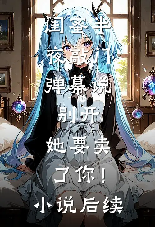闺蜜半夜敲门，弹幕说：别开，她要卖了你！小说后续