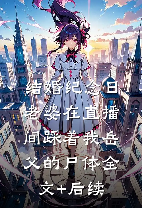 结婚纪念日，老婆在直播间踩着我岳父的尸体全文+后续