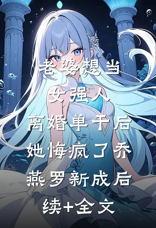 老婆想当女强人，离婚单干后她悔疯了乔燕罗新成后续+全文