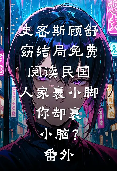 史密斯顾舒窈结局免费阅读民国：人家裹小脚，你却裹小脑？番外