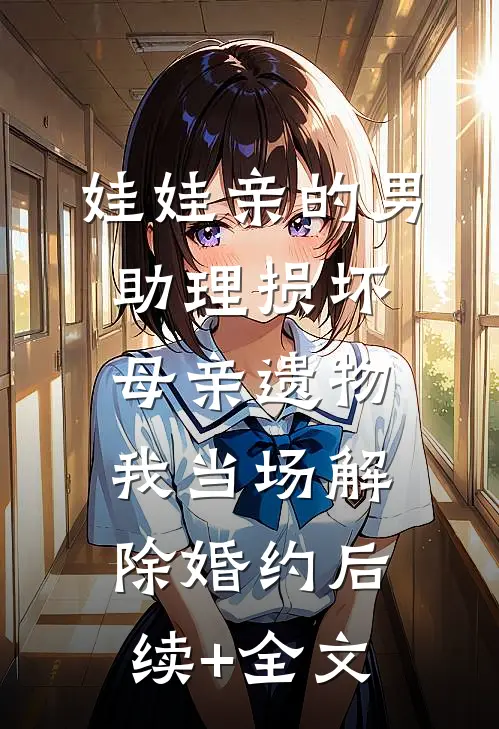 娃娃亲的男助理损坏母亲遗物，我当场解除婚约后续+全文