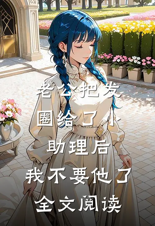 老公把发圈给了小助理后，我不要他了全文阅读