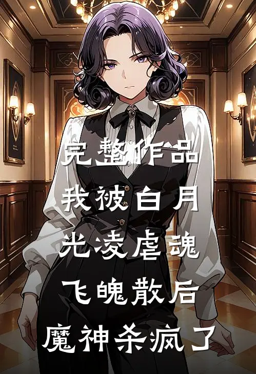 完整作品我被白月光凌虐魂飞魄散后，魔神杀疯了