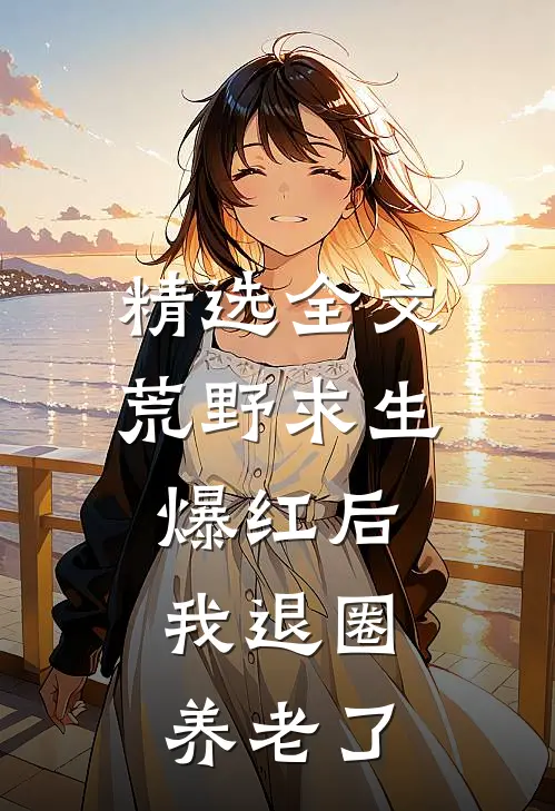 精选全文荒野求生爆红后，我退圈养老了