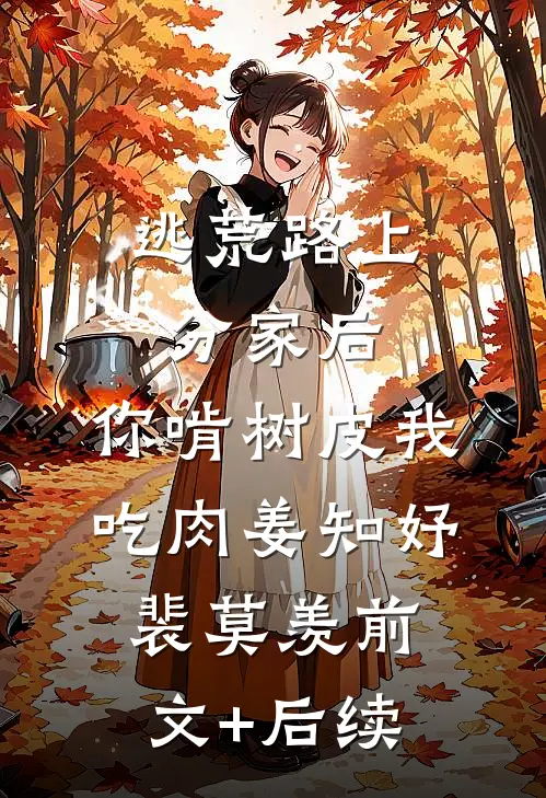 逃荒路上分家后，你啃树皮我吃肉姜知妤裴莫羡前文+后续