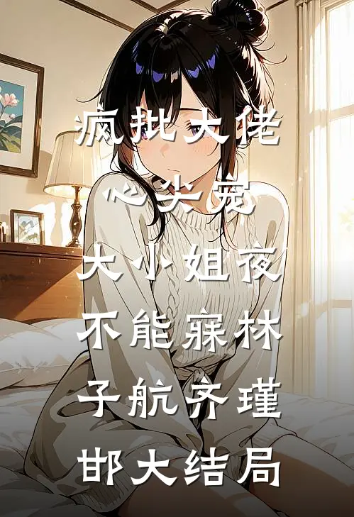 疯批大佬心尖宠，大小姐夜不能寐林子航齐瑾邯大结局