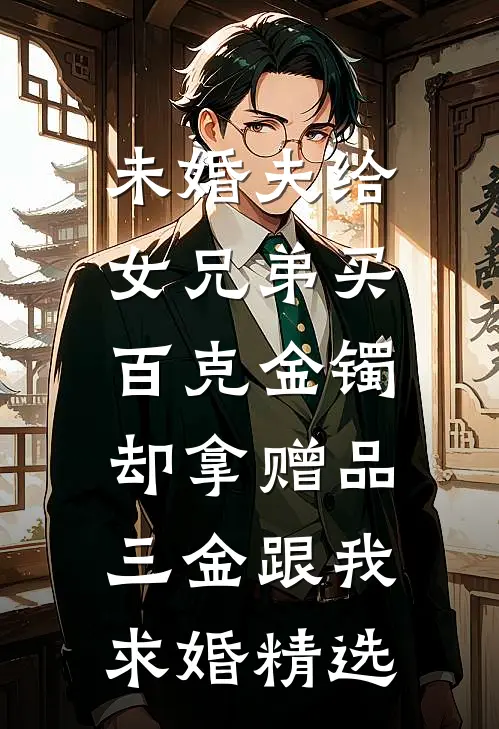 未婚夫给女兄弟买百克金镯，却拿赠品三金跟我求婚精选