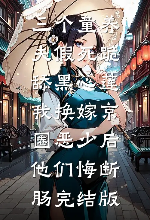 三个童养夫假死跪舔黑心莲，我换嫁京圈恶少后他们悔断肠完结版